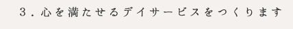 ３.心を満たせるデイサービスをつくります
