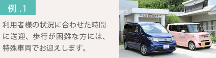 利用者様の状況に合わせた時間に送迎、歩行が困難な方には、特殊車両でお迎えします。