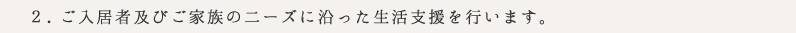 ２.ご入居者及びご家族の二ーズに沿った生活支援を行います。
