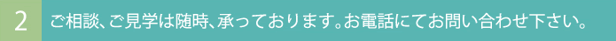 ご相談、ご見学は随時、承っております。お電話にてお問い合わせ下さい。