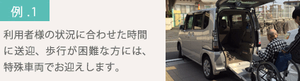 利用者様の状況に合わせた時間に送迎、歩行が困難な方には、特殊車両でお迎えします。